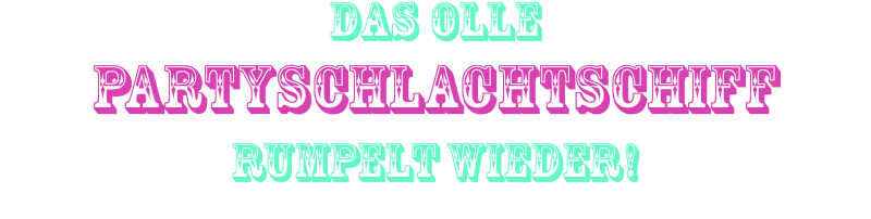 Das olle  Partyschlachtschiff rumpelt wieder!