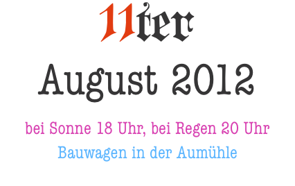 11ter  August 2012 bei Sonne 18 Uhr, bei Regen 20 Uhr Bauwagen 